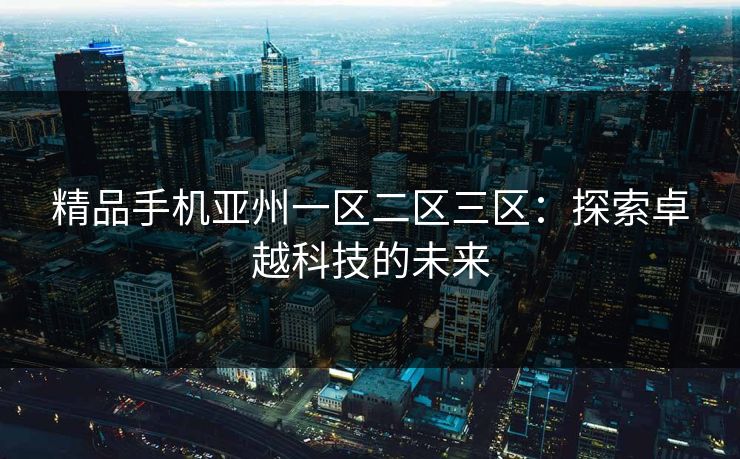 精品手机亚州一区二区三区：探索卓越科技的未来