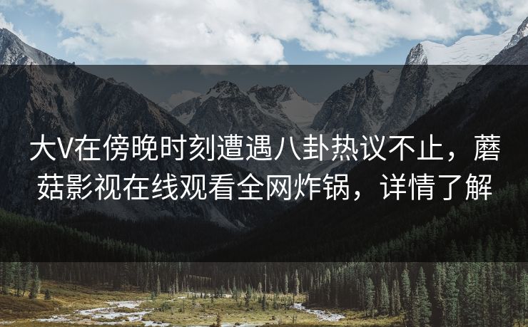 大V在傍晚时刻遭遇八卦热议不止，蘑菇影视在线观看全网炸锅，详情了解