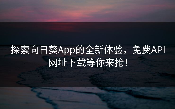 探索向日葵App的全新体验，免费API网址下载等你来抢！