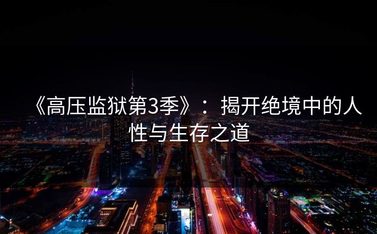 《高压监狱第3季》：揭开绝境中的人性与生存之道