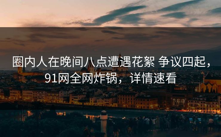 圈内人在晚间八点遭遇花絮 争议四起,91网全网炸锅,详情速看 圈内人在晚间八点遭遇花絮 争议四起,91网全网炸锅,详情速看