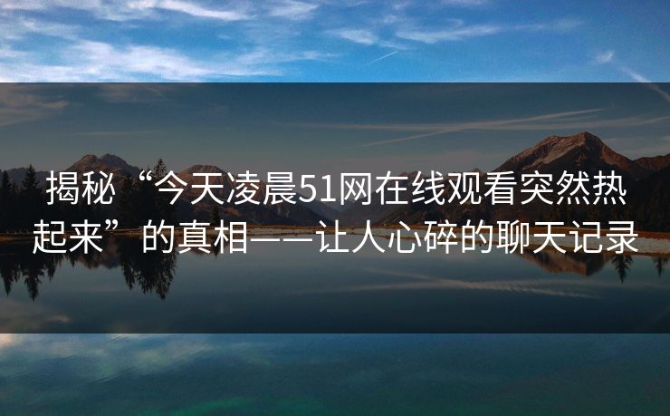 揭秘“今天凌晨51网在线观看突然热起来”的真相——让人心碎的聊天记录