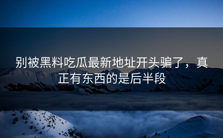 别被黑料吃瓜最新地址开头骗了，真正有东西的是后半段