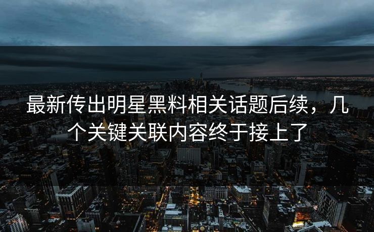 最新传出明星黑料相关话题后续，几个关键关联内容终于接上了