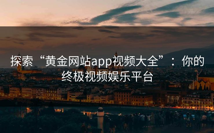 探索“黄金网站app视频大全”：你的终极视频娱乐平台