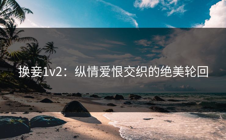 换妾1v2：纵情爱恨交织的绝美轮回