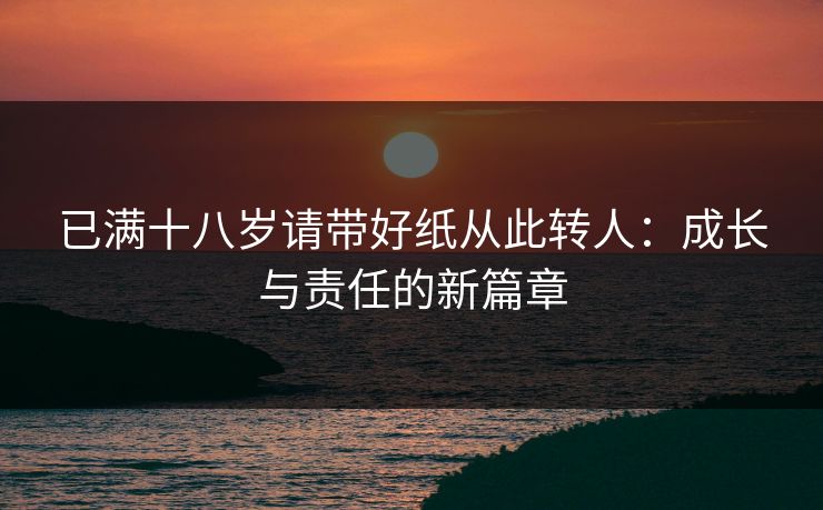 已满十八岁请带好纸从此转人：成长与责任的新篇章