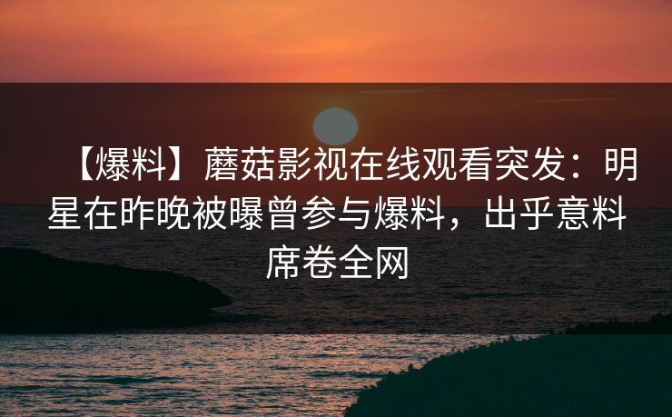 【爆料】蘑菇影视在线观看突发：明星在昨晚被曝曾参与爆料，出乎意料席卷全网
