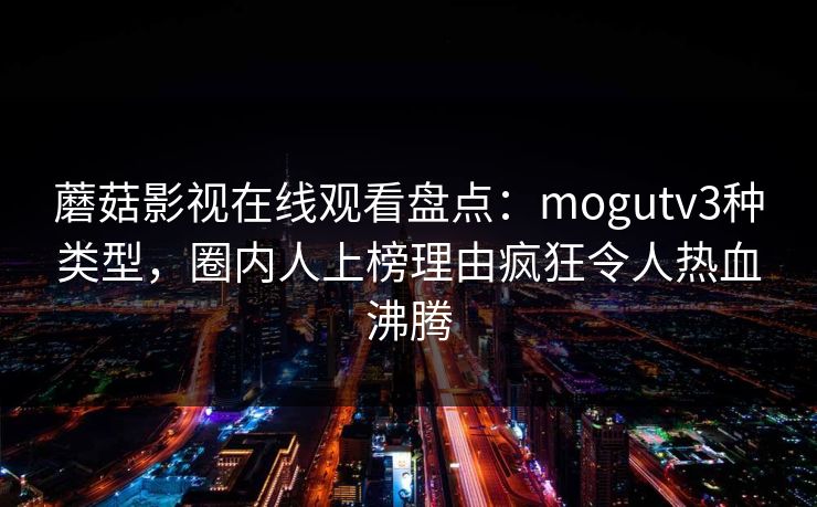 蘑菇影视在线观看盘点：mogutv3种类型，圈内人上榜理由疯狂令人热血沸腾