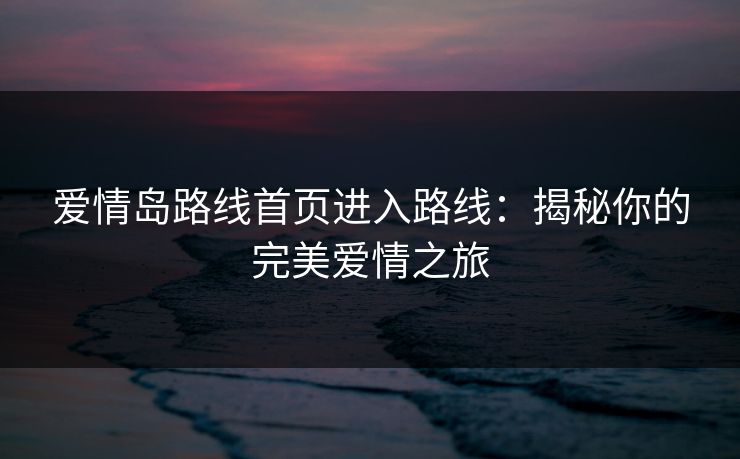 爱情岛路线首页进入路线：揭秘你的完美爱情之旅