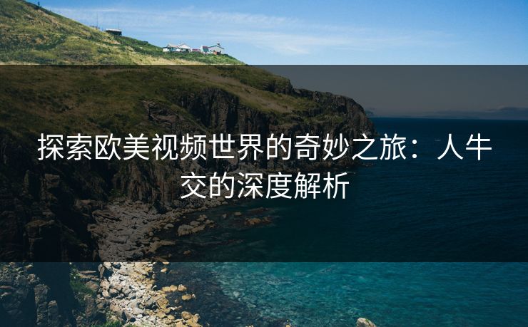 探索欧美视频世界的奇妙之旅：人牛交的深度解析