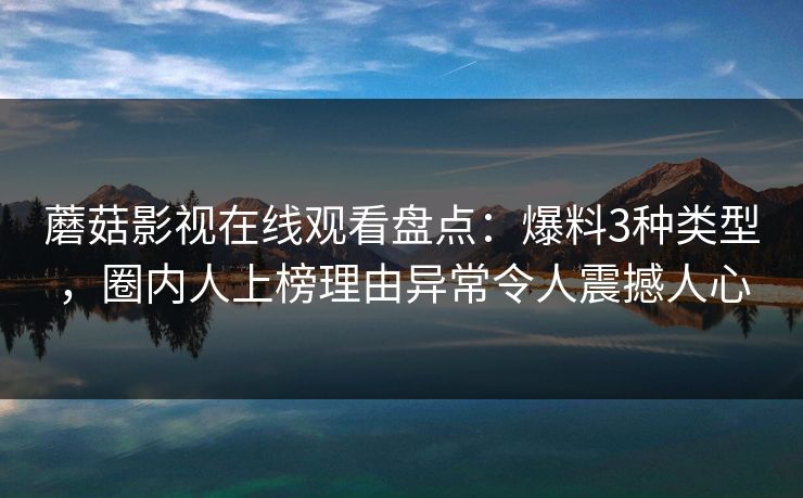 蘑菇影视在线观看盘点：爆料3种类型，圈内人上榜理由异常令人震撼人心