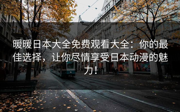 暖暖日本大全免费观看大全：你的最佳选择，让你尽情享受日本动漫的魅力！