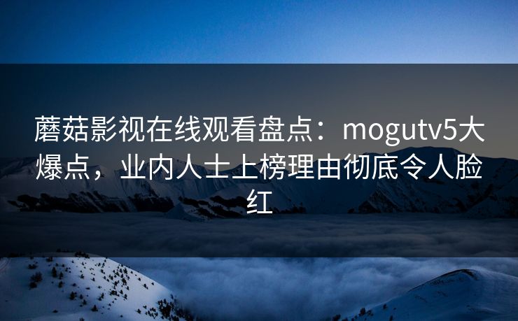 蘑菇影视在线观看盘点：mogutv5大爆点，业内人士上榜理由彻底令人脸红