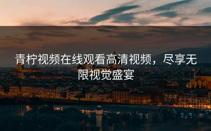 青柠视频在线观看高清视频，尽享无限视觉盛宴
