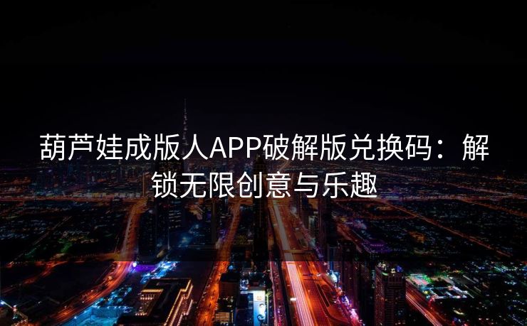 葫芦娃成版人APP破解版兑换码：解锁无限创意与乐趣