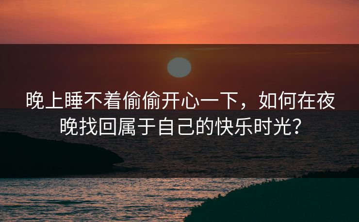 晚上睡不着偷偷开心一下，如何在夜晚找回属于自己的快乐时光？