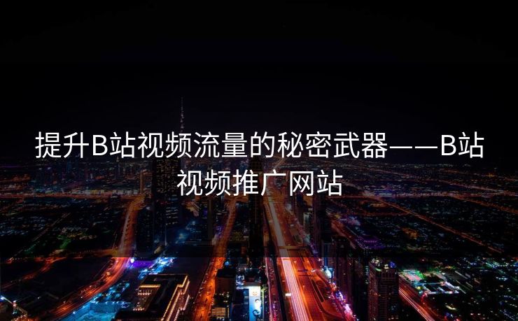 提升B站视频流量的秘密武器——B站视频推广网站