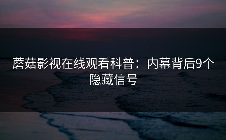 蘑菇影视在线观看科普：内幕背后9个隐藏信号