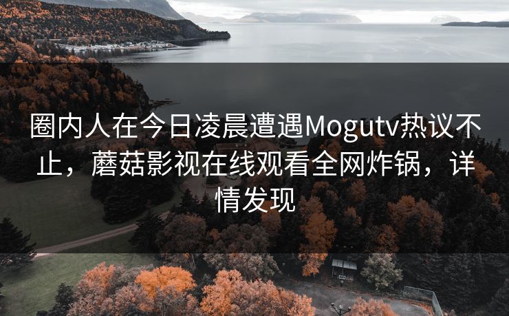 圈内人在今日凌晨遭遇Mogutv热议不止，蘑菇影视在线观看全网炸锅，详情发现