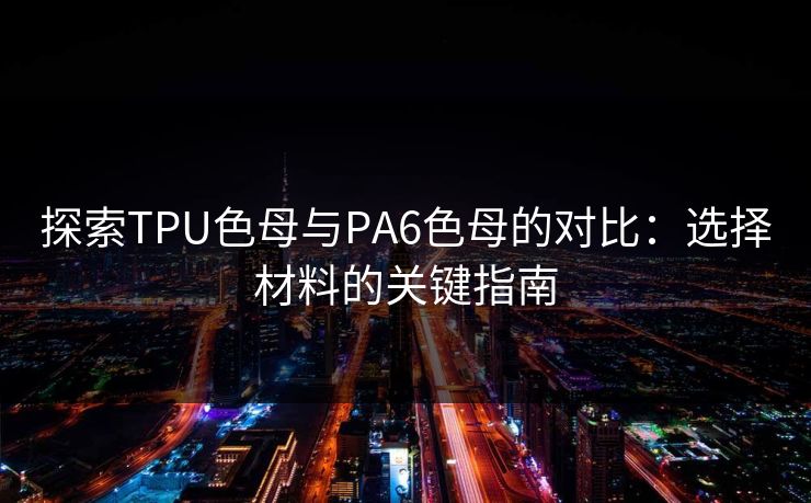 探索TPU色母与PA6色母的对比：选择材料的关键指南
