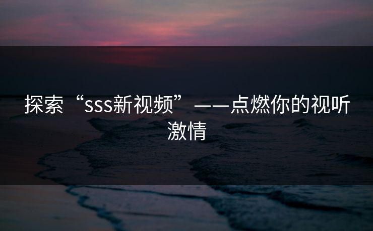 探索“sss新视频”——点燃你的视听激情