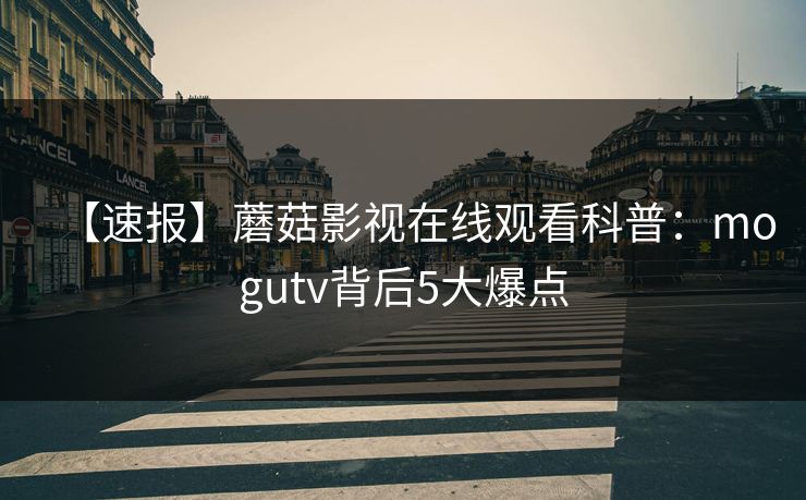 【速报】蘑菇影视在线观看科普：mogutv背后5大爆点