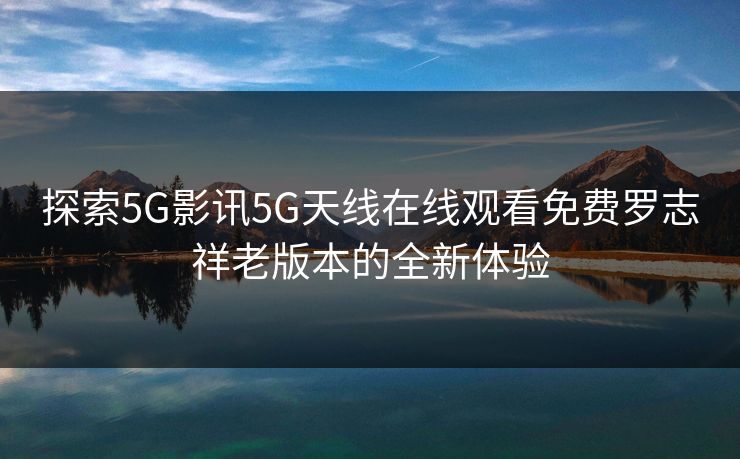 探索5G影讯5G天线在线观看免费罗志祥老版本的全新体验