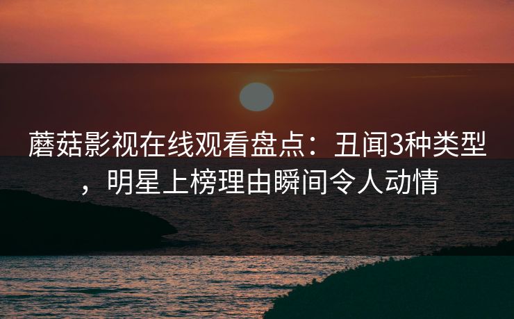 蘑菇影视在线观看盘点：丑闻3种类型，明星上榜理由瞬间令人动情