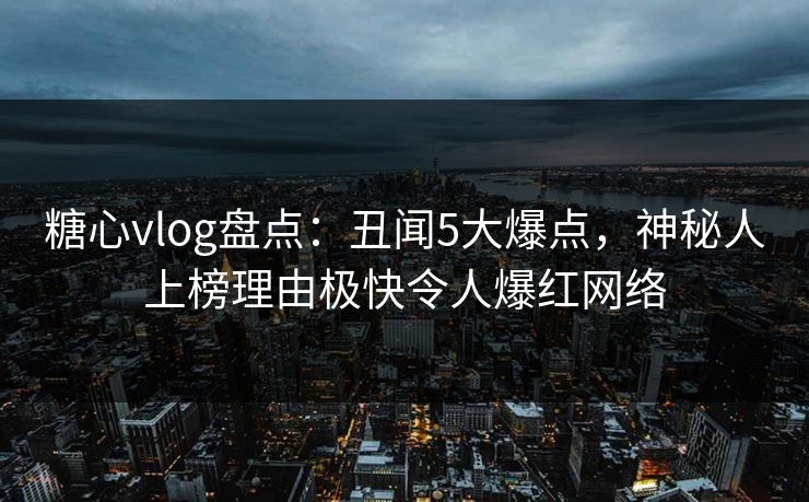 糖心vlog盘点:丑闻5大爆点,神秘人上榜理由极快令人爆红网络 糖心vlog盘点:丑闻5大爆点,神秘人上榜理由极快令人爆红网络