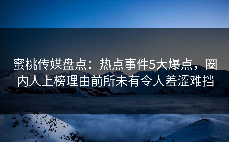 蜜桃传媒盘点：热点事件5大爆点，圈内人上榜理由前所未有令人羞涩难挡