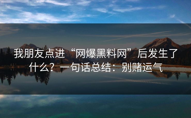 我朋友点进“网爆黑料网”后发生了什么？一句话总结：别赌运气