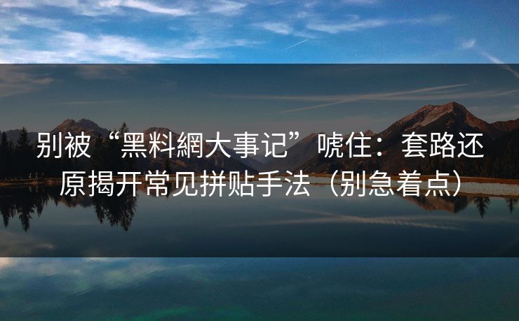 别被“黑料網大事记”唬住：套路还原揭开常见拼贴手法（别急着点）