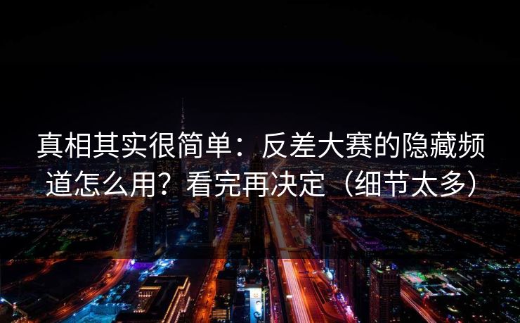 真相其实很简单：反差大赛的隐藏频道怎么用？看完再决定（细节太多）