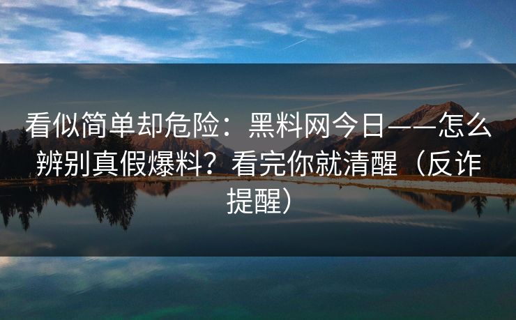 看似简单却危险:黑料网今日——怎么辨别真假爆料?看完你就清醒(反诈提醒) 看似简单却危险:黑料网今日——怎么辨别真假爆料?看完你就清醒(反诈提醒)