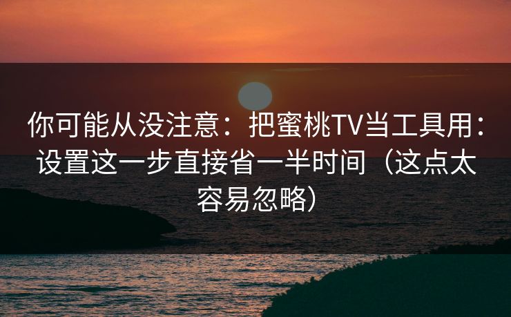 你可能从没注意：把蜜桃TV当工具用：设置这一步直接省一半时间（这点太容易忽略）