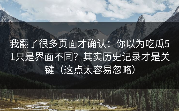 我翻了很多页面才确认：你以为吃瓜51只是界面不同？其实历史记录才是关键（这点太容易忽略）
