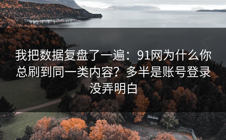 我把数据复盘了一遍:91网为什么你总刷到同一类内容?多半是账号登录没弄明白 我把数据复盘了一遍:91网为什么你总刷到同一类内容?多半是账号登录没弄明白