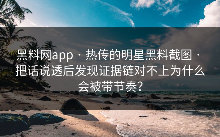 黑料网app · 热传的明星黑料截图 · 把话说透后发现证据链对不上为什么会被带节奏？