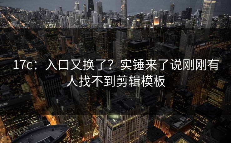 17c：入口又换了？实锤来了说刚刚有人找不到剪辑模板