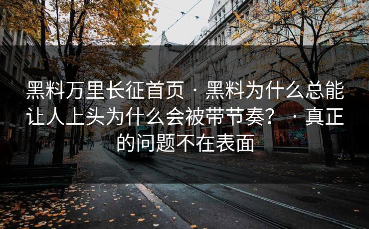黑料万里长征首页 · 黑料为什么总能让人上头为什么会被带节奏？ · 真正的问题不在表面
