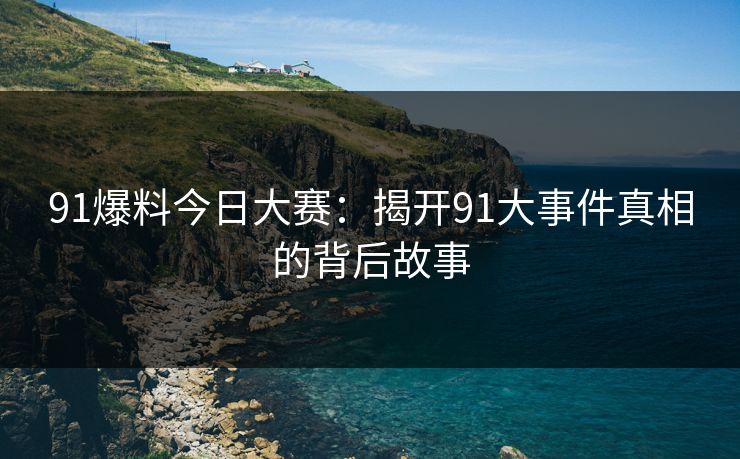 91爆料今日大赛：揭开91大事件真相的背后故事
